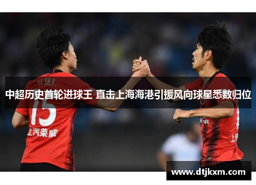 中超历史首轮进球王 直击上海海港引援风向球星悉数归位