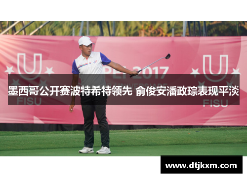 墨西哥公开赛波特希特领先 俞俊安潘政琮表现平淡